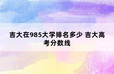 吉大在985大学排名多少 吉大高考分数线